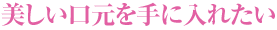 美しい口元を手に入れたい
